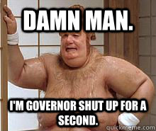 DAMN MAN. I'm GOVERNOR SHUT UP FOR A SECOND.  Fat Bastard