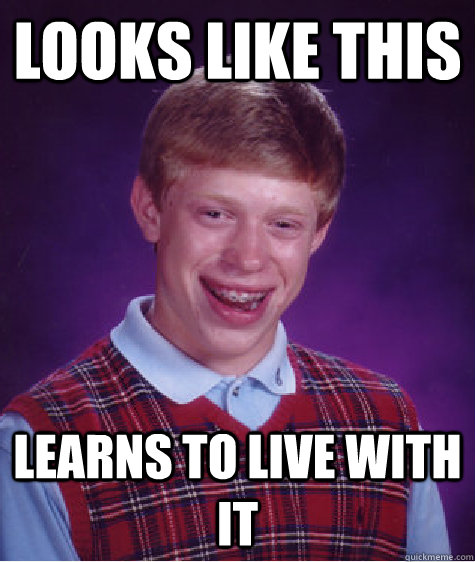 Looks like this Learns to live with it  Bad Luck Brian