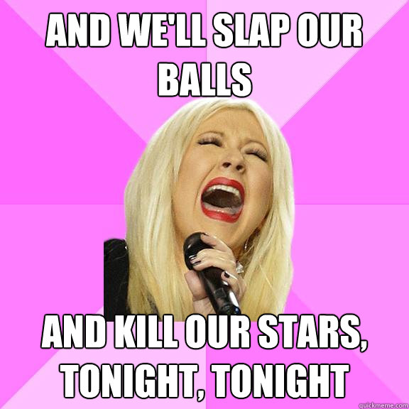 And we'll Slap our balls  and kill our stars, tonight, tonight  Wrong Lyrics Christina