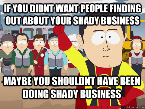 if you didnt want people finding out about your shady business maybe you shouldnt have been doing shady business - if you didnt want people finding out about your shady business maybe you shouldnt have been doing shady business  Captain Hindsight