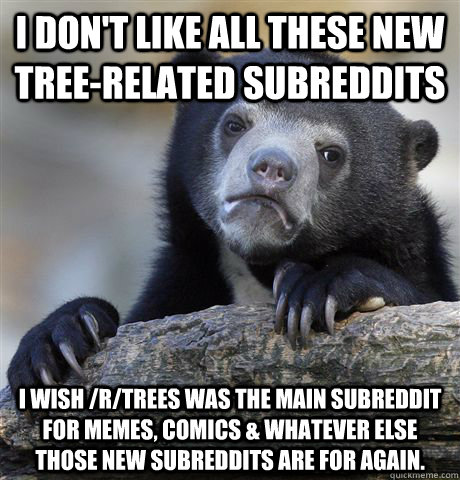 I don't like all these new tree-related subreddits i wish /r/trees was the main subreddit for memes, comics & whatever else those new subreddits are for again. - I don't like all these new tree-related subreddits i wish /r/trees was the main subreddit for memes, comics & whatever else those new subreddits are for again.  Confession Bear