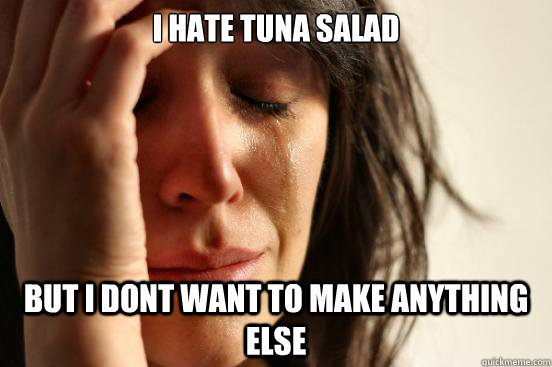 I hate tuna salad but i dont want to make anything else  First World Problems