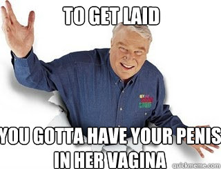 TO get laid You gotta have your penis in her vagina  Obvious John Madden