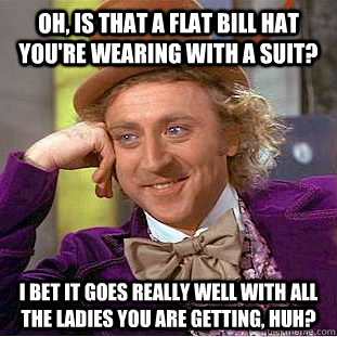 Oh, Is that a flat bill hat you're wearing with a suit? I bet it goes really well with all the ladies you are getting, huh?  Condescending Wonka