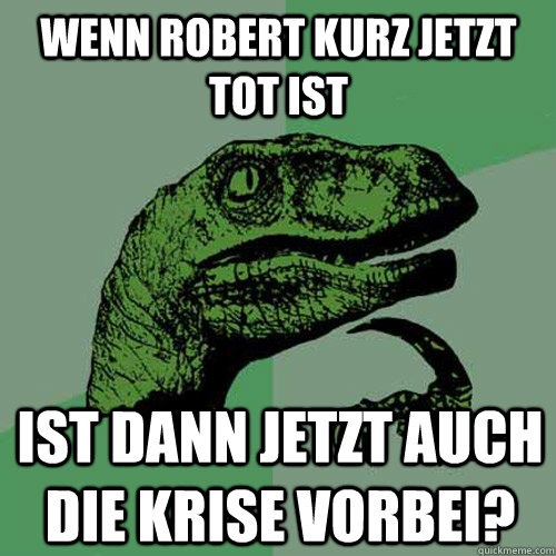 Wenn Robert Kurz jetzt tot ist ist dann jetzt auch die Krise vorbei? - Wenn Robert Kurz jetzt tot ist ist dann jetzt auch die Krise vorbei?  Philosoraptor