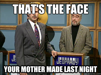 That's the face Your mother made last night - That's the face Your mother made last night  Celebrity Jeopardy Sean Connery