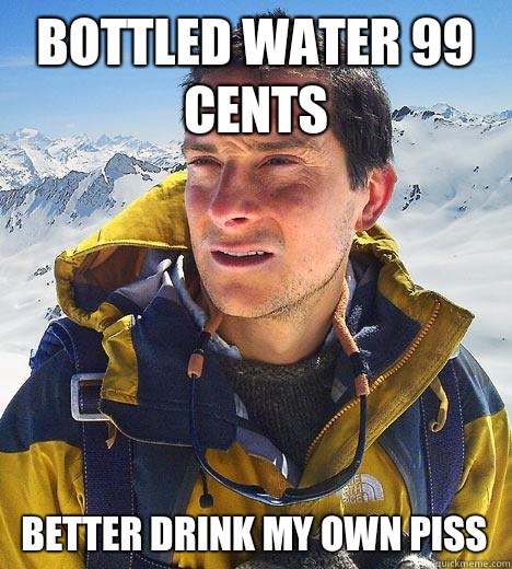 Bottled water 99 cents better drink my own piss - Bottled water 99 cents better drink my own piss  Bear Grylls