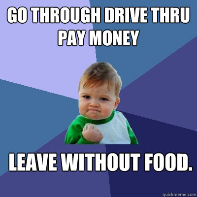 go through drive thru
pay money leave without food.  - go through drive thru
pay money leave without food.   Success Kid