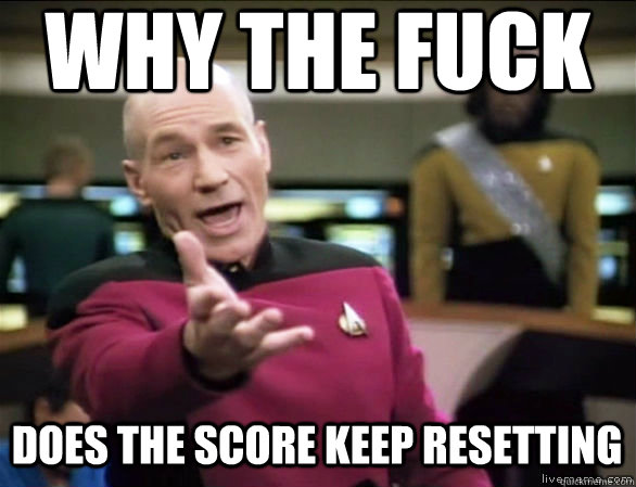 why the fuck DOES THE SCORE KEEP RESETTING  Annoyed Picard HD