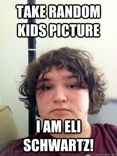 Take random kids picture i am eli schwartz! - Take random kids picture i am eli schwartz!  I am eli schwartz