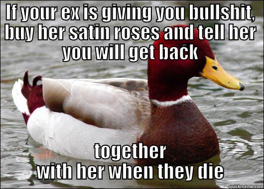 hehehe. I came up with this - IF YOUR EX IS GIVING YOU BULLSHIT, BUY HER SATIN ROSES AND TELL HER YOU WILL GET BACK TOGETHER WITH HER WHEN THEY DIE Malicious Advice Mallard