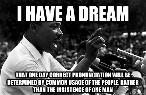 I have a dream That one day correct pronunciation will be determined by common usage of the people, rather than the insistence of one man - I have a dream That one day correct pronunciation will be determined by common usage of the people, rather than the insistence of one man  MLK meme