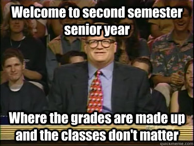 Welcome to second semester senior year Where the grades are made up and the classes don't matter - Welcome to second semester senior year Where the grades are made up and the classes don't matter  Its time to play drew carey