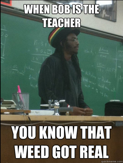 when bob is the teacher you know that weed got real  Rasta Science Teacher