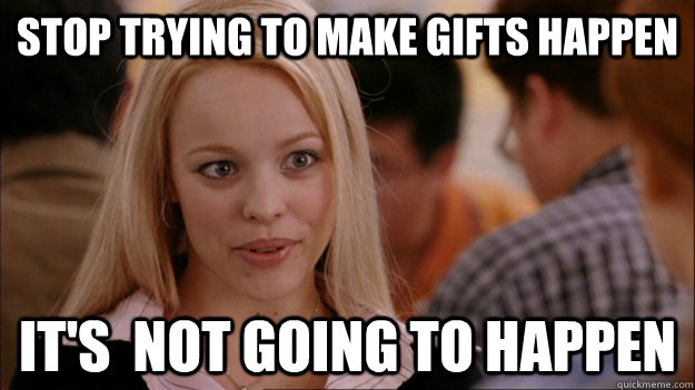 Stop Trying to make gifts happen it's  NOT GOING TO HAPPEN  Stop trying to make happen Rachel McAdams