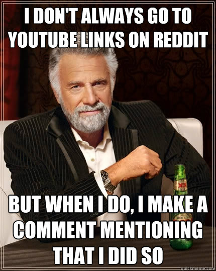 I don't always go to youtube links on reddit but when i do, i make a comment mentioning that i did so - I don't always go to youtube links on reddit but when i do, i make a comment mentioning that i did so  The Most Interesting Man In The World