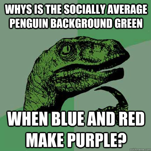 whys is the socially average penguin background green when blue and red make purple?  Philosoraptor