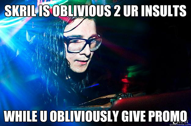 skril is oblivious 2 ur insults while u obliviously give promo  Dubstep Oblivious Skrillex