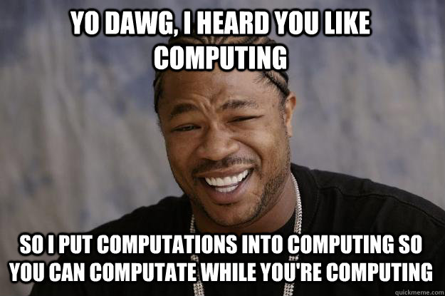 yo dawg, i heard you like computing so I put computations into computing so you can computate while you're computing  Xzibit