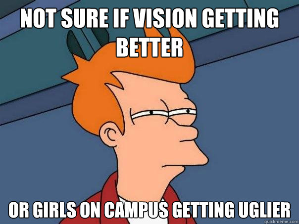 Not sure if vision getting better or girls on campus getting uglier  Futurama Fry