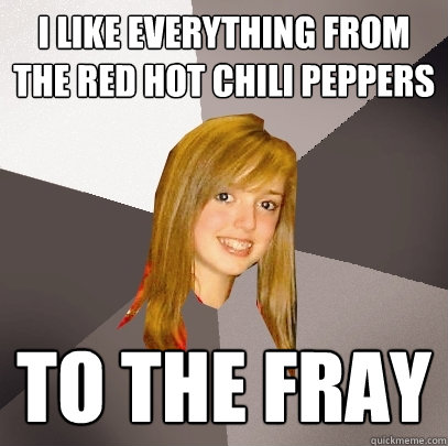 I like Everything from the Red Hot Chili Peppers to the Fray  Musically Oblivious 8th Grader