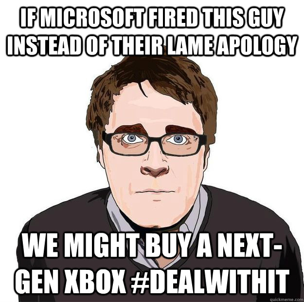 If microsoft fired this guy instead of their lame apology we might buy a next-gen Xbox #dealwithit  Always Online Adam Orth