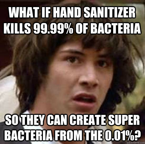 what if hand sanitizer kills 99.99% of bacteria so they can create super bacteria from the 0.01%?  conspiracy keanu