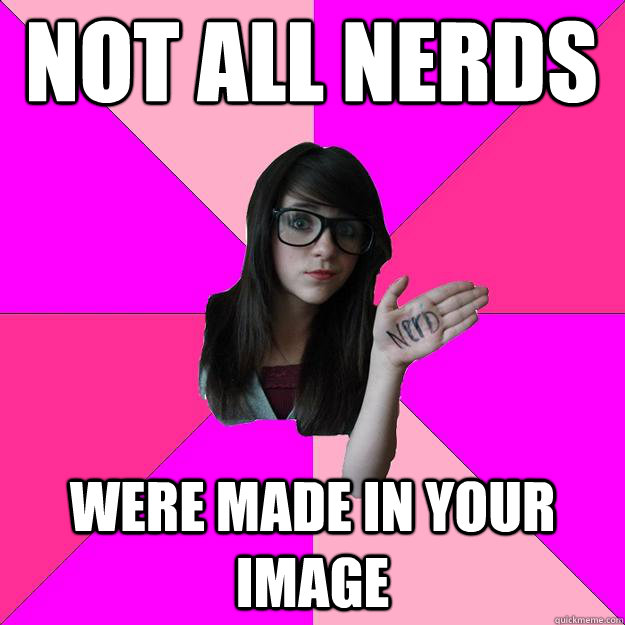 not all nerds were made in your image  Idiot Nerd Girl