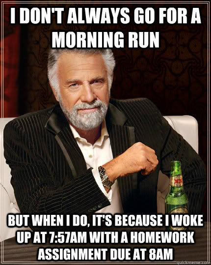 I don't always go for a morning run but when i do, it's because I woke up at 7:57AM with a homework assignment due at 8am - I don't always go for a morning run but when i do, it's because I woke up at 7:57AM with a homework assignment due at 8am  The Most Interesting Man In The World