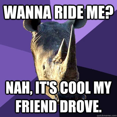 Wanna ride me? Nah, it's cool my friend drove. - Wanna ride me? Nah, it's cool my friend drove.  Sexually Oblivious Rhino