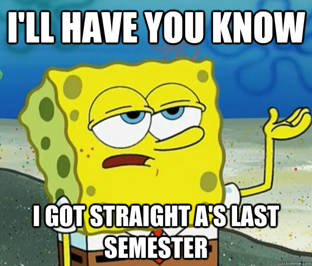 I'll have you know I got straight a's last semester - I'll have you know I got straight a's last semester  Tough Spongebob
