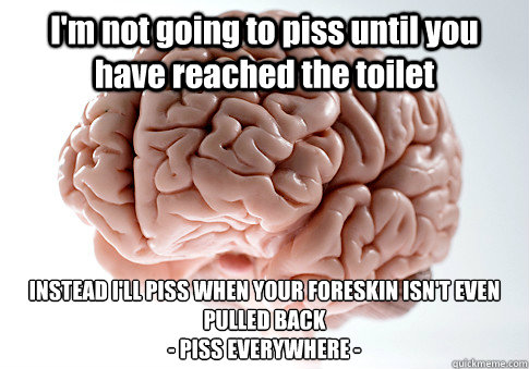 I'm not going to piss until you have reached the toilet INSTEAD I'LL PISS WHEN YOUR FORESKIN ISN'T EVEN PULLED BACK
- PISS EVERYWHERE -  Scumbag Brain