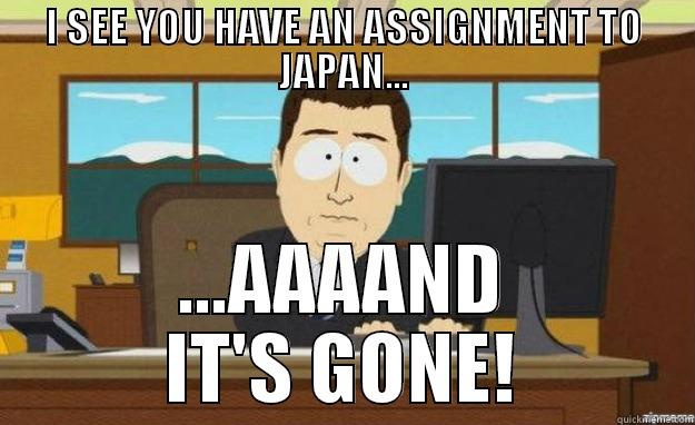 I SEE YOU HAVE AN ASSIGNMENT TO JAPAN... ...AAAAND IT'S GONE! aaaand its gone