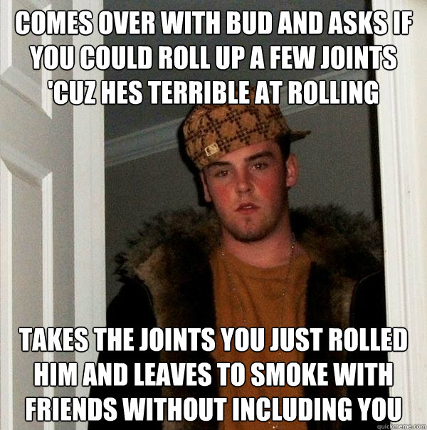 Comes over with bud and asks if you could roll up a few joints 'cuz hes terrible at rolling takes the joints you just rolled him and leaves to smoke with friends without including you - Comes over with bud and asks if you could roll up a few joints 'cuz hes terrible at rolling takes the joints you just rolled him and leaves to smoke with friends without including you  Scumbag Steve