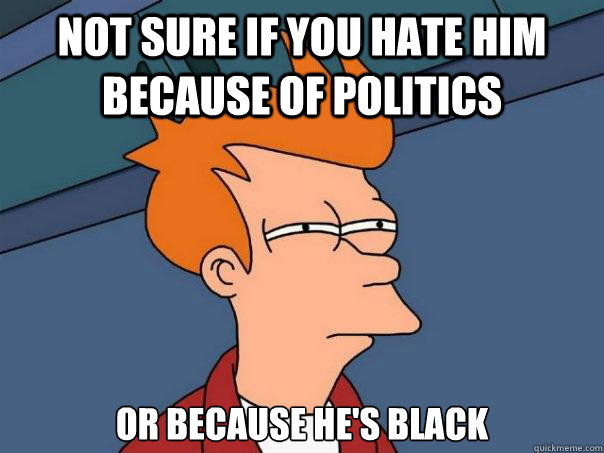 Not sure if you hate him because of politics or because he's black  Futurama Fry