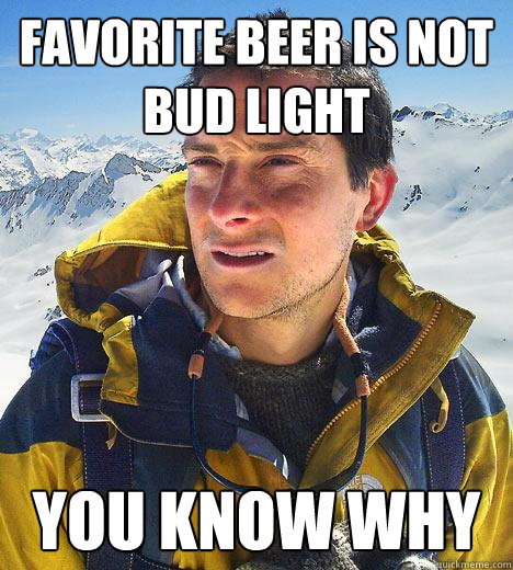 favorite beer is NOT bud light you know why  Bear Grylls