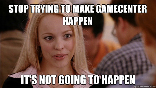 stop trying to make gamecenter 
happen It's not going to happen  regina george