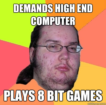 DEMANDS HIGH END COMPUTER PLAYS 8 BIT GAMES  Butthurt Dweller