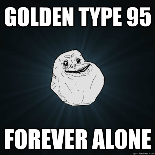 Golden type 95 forever alone - Golden type 95 forever alone  Forever Alone