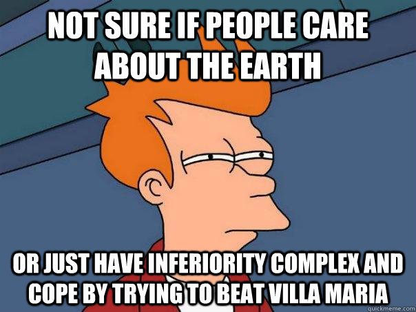 Not sure if people care about the earth or just have inferiority complex and cope by trying to beat villa maria  Futurama Fry