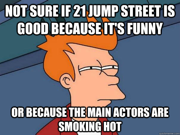 Not sure if 21 jump street is good because it's funny or because the main actors are smoking hot - Not sure if 21 jump street is good because it's funny or because the main actors are smoking hot  Futurama Fry