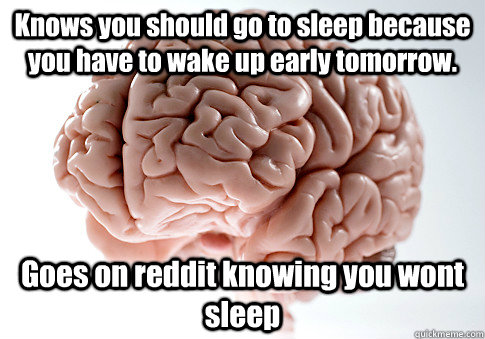 Knows you should go to sleep because you have to wake up early tomorrow. Goes on reddit knowing you wont sleep   Scumbag Brain