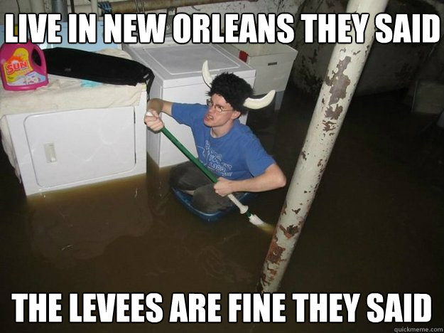 Live in New Orleans they said The levees are fine they said  Do the laundry they said