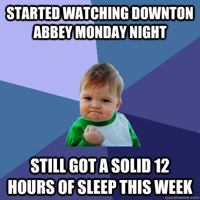 Started watching Downton abbey monday night still got a solid 12 hours of sleep this week  Success Kid