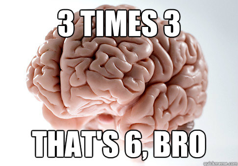 3 times 3 That's 6, bro  Scumbag Brain