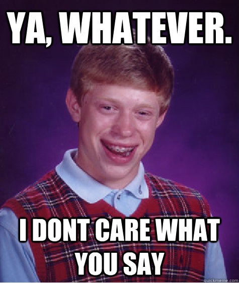 Ya, whatever. i dont care what you say  Bad Luck Brian