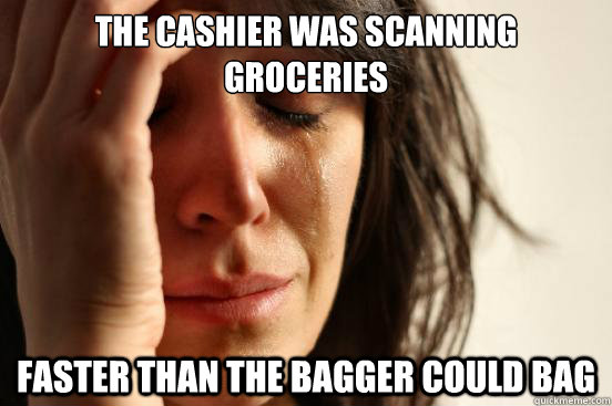 the cashier was scanning groceries faster than the bagger could bag  First World Problems