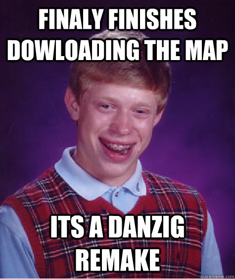 finaly finishes dowloading the map its a danzig remake - finaly finishes dowloading the map its a danzig remake  Bad Luck Brian