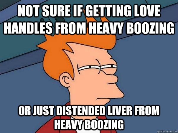 Not sure if getting love handles from heavy boozing Or just distended liver from heavy boozing  Futurama Fry