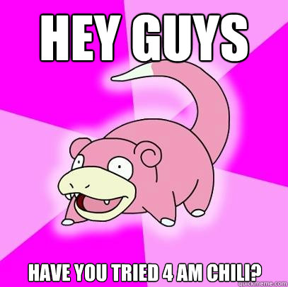 HEy guys have you tried 4 am chili?  Slowpoke